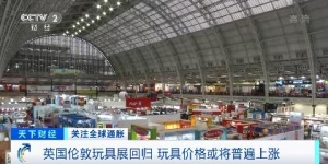 英国伦敦玩具展回归，数千款参展！业内人士：玩具价格或将普遍上涨→